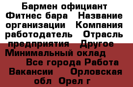 Бармен-официант Фитнес-бара › Название организации ­ Компания-работодатель › Отрасль предприятия ­ Другое › Минимальный оклад ­ 15 000 - Все города Работа » Вакансии   . Орловская обл.,Орел г.